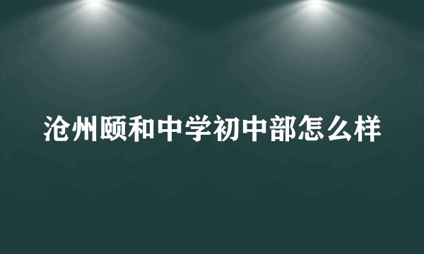 沧州颐和中学初中部怎么样
