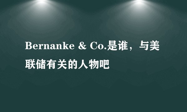Bernanke & Co.是谁，与美联储有关的人物吧