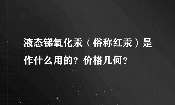液态锑氧化汞（俗称红汞）是作什么用的？价格几何？