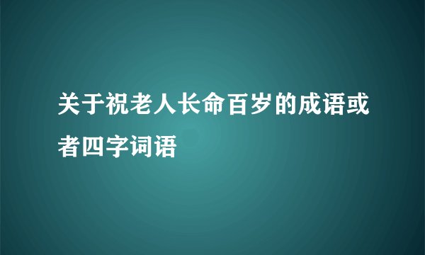 关于祝老人长命百岁的成语或者四字词语