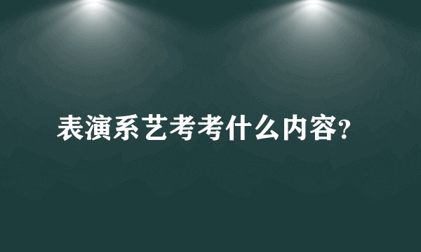 表演系艺考考什么内容？
