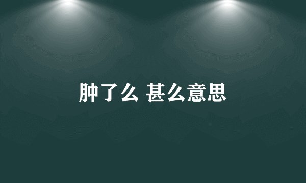 肿了么 甚么意思