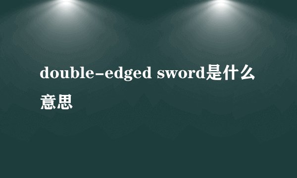 double-edged sword是什么意思