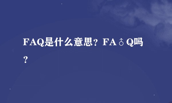 FAQ是什么意思？FA♂Q吗？