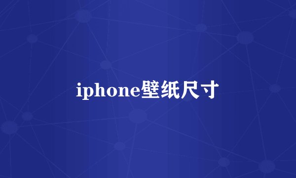 iphone壁纸尺寸