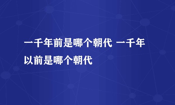 一千年前是哪个朝代 一千年以前是哪个朝代