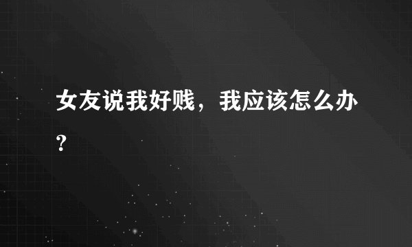 女友说我好贱，我应该怎么办？