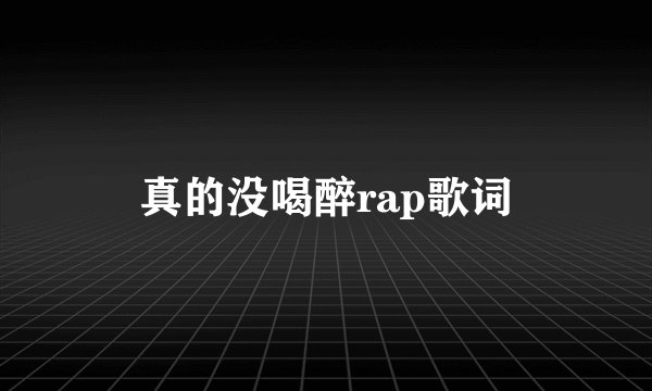 真的没喝醉rap歌词