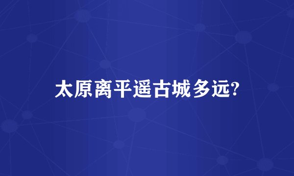太原离平遥古城多远?