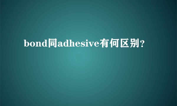 bond同adhesive有何区别？