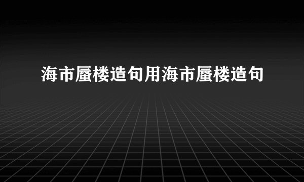海市蜃楼造句用海市蜃楼造句