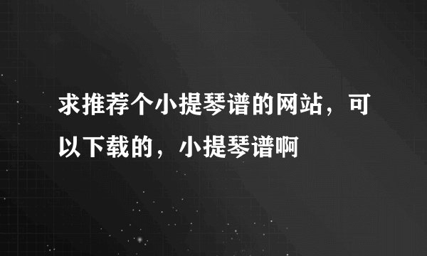 求推荐个小提琴谱的网站，可以下载的，小提琴谱啊