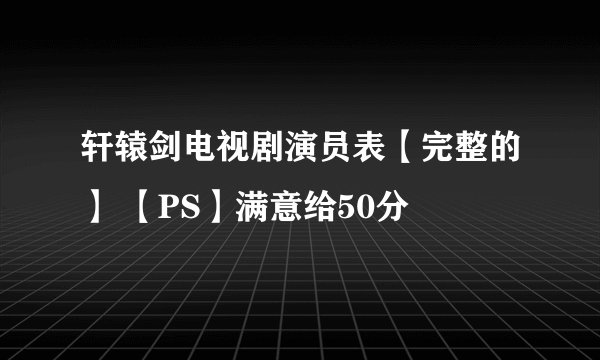 轩辕剑电视剧演员表【完整的】 【PS】满意给50分