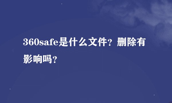 360safe是什么文件？删除有影响吗？