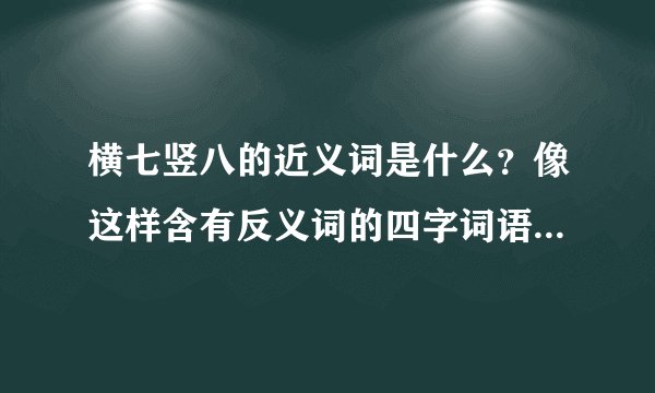 横七竖八的近义词是什么？像这样含有反义词的四字词语还有那些__