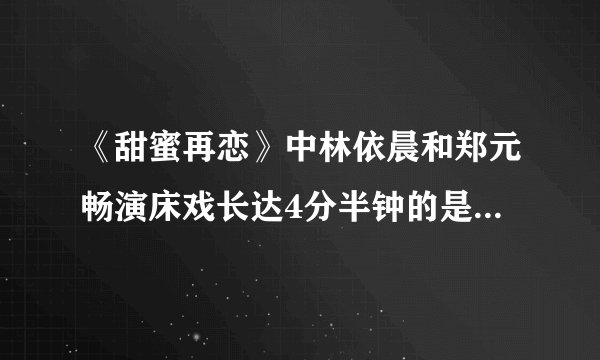 《甜蜜再恋》中林依晨和郑元畅演床戏长达4分半钟的是哪一集？急求