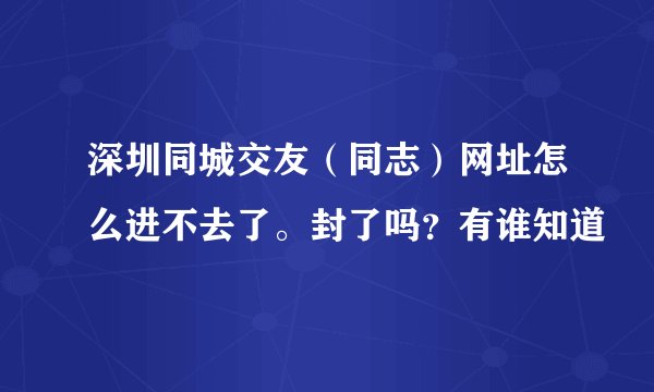 深圳同城交友（同志）网址怎么进不去了。封了吗？有谁知道