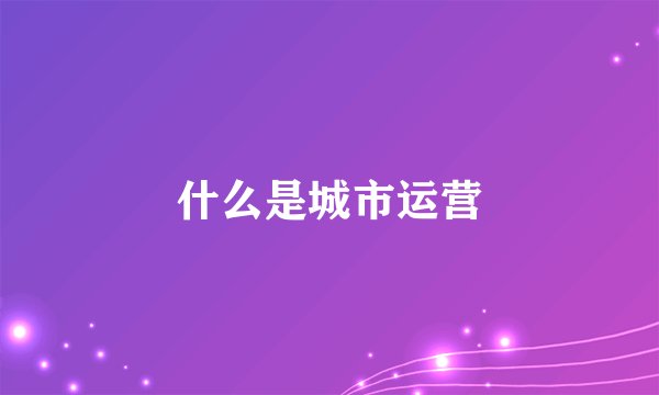 什么是城市运营