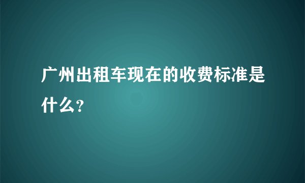 广州出租车现在的收费标准是什么？