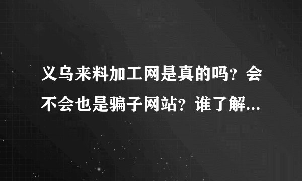 义乌来料加工网是真的吗？会不会也是骗子网站？谁了解的告诉下 谢谢了