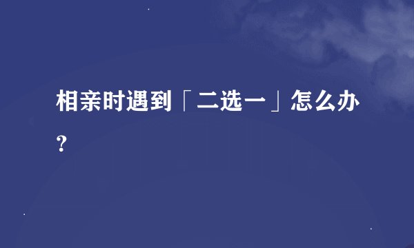 相亲时遇到「二选一」怎么办？