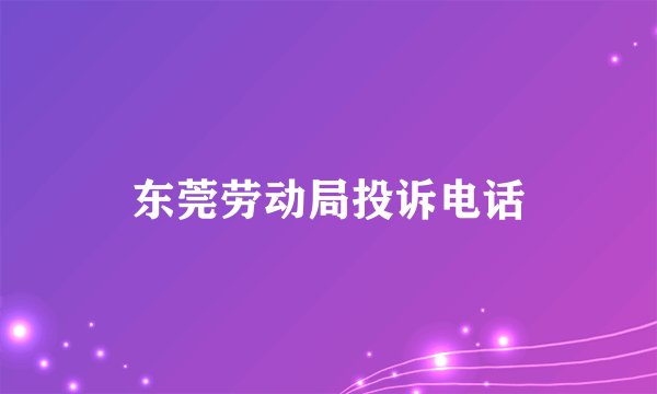 东莞劳动局投诉电话