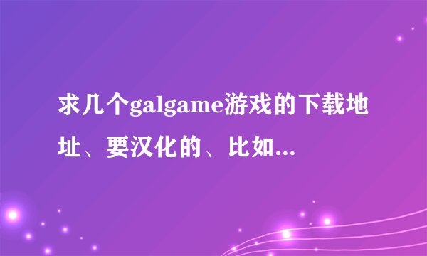 求几个galgame游戏的下载地址、要汉化的、比如 架向星空之桥 之类的、求下载地址啊