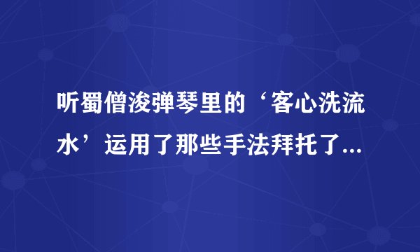 听蜀僧浚弹琴里的‘客心洗流水’运用了那些手法拜托了，知道的快回麻，有急
