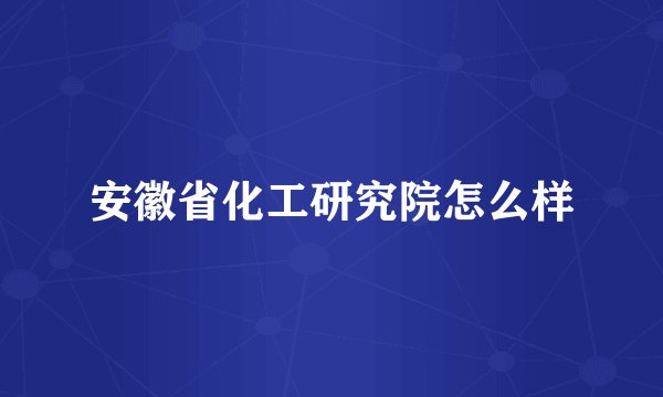 安徽省化工研究院怎么样