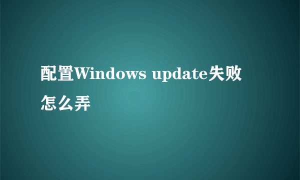 配置Windows update失败 怎么弄
