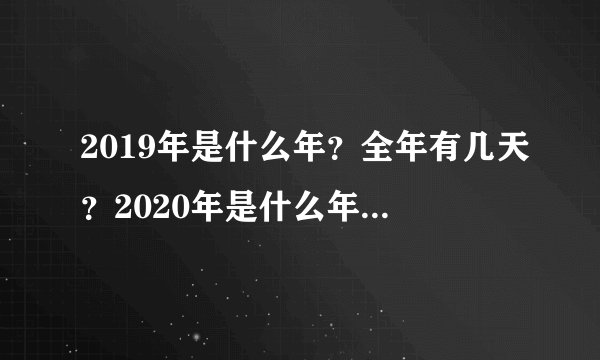 2019年是什么年？全年有几天？2020年是什么年？全年有多少天