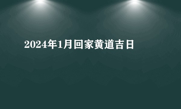 2024年1月回家黄道吉日