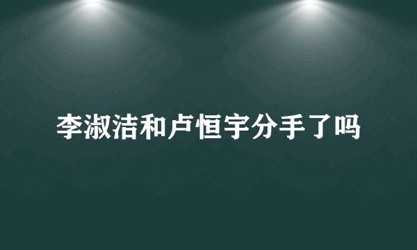 李淑洁和卢恒宇分手了吗
