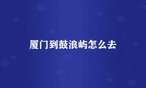 厦门到鼓浪屿怎么去