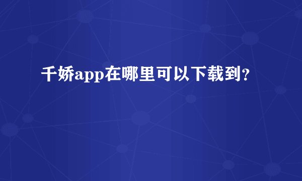 千娇app在哪里可以下载到？