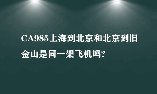CA985上海到北京和北京到旧金山是同一架飞机吗?