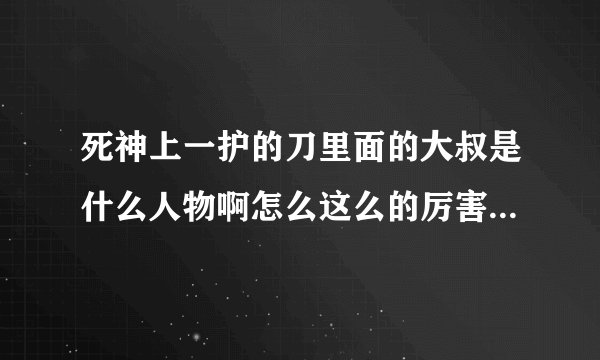 死神上一护的刀里面的大叔是什么人物啊怎么这么的厉害？还可以慢慢的进化，从卐解到虚化又到终解！！