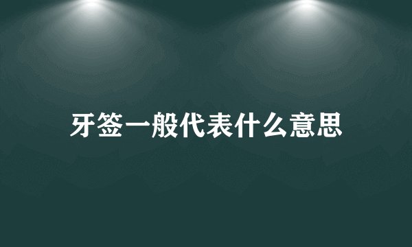 牙签一般代表什么意思