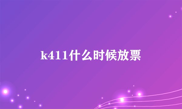 k411什么时候放票