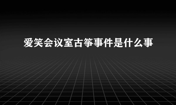 爱笑会议室古筝事件是什么事