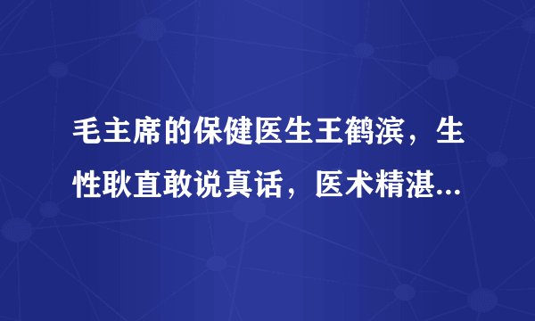 毛主席的保健医生王鹤滨，生性耿直敢说真话，医术精湛，医德高尚