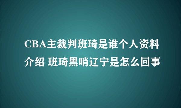 CBA主裁判班琦是谁个人资料介绍 班琦黑哨辽宁是怎么回事