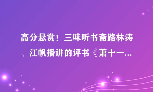 高分悬赏！三味听书斋路林涛、江帆播讲的评书《萧十一郎》MP3格式的有声小说。