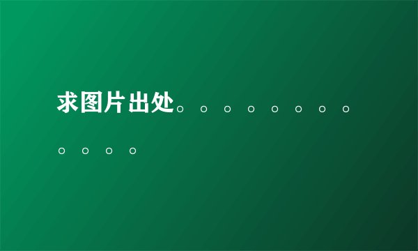 求图片出处。。。。。。。。。。。。