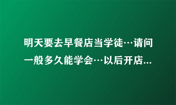 明天要去早餐店当学徒…请问一般多久能学会…以后开店怎么样…能不能赚钱