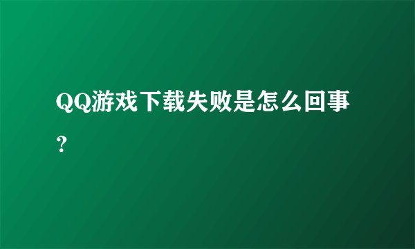 QQ游戏下载失败是怎么回事？