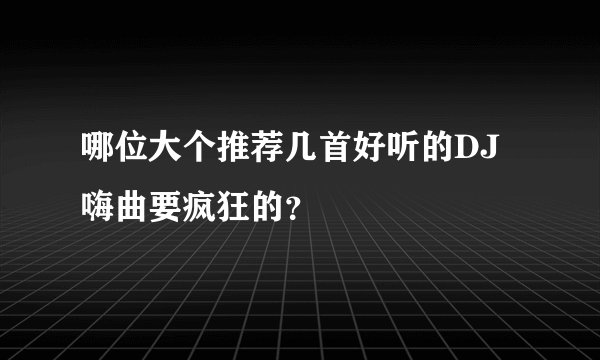 哪位大个推荐几首好听的DJ嗨曲要疯狂的？