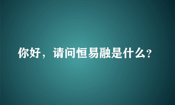 你好，请问恒易融是什么？