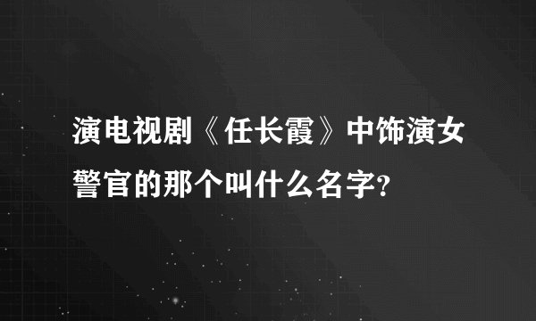 演电视剧《任长霞》中饰演女警官的那个叫什么名字？
