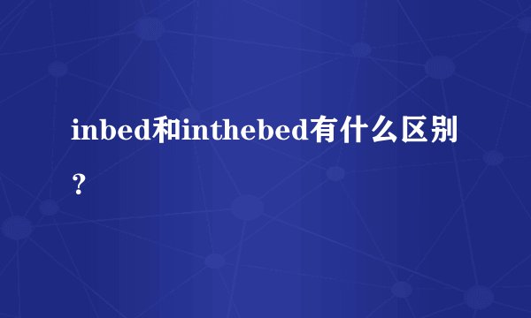 inbed和inthebed有什么区别？
